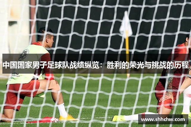 中国国家男子足球队战绩纵览：胜利的荣光与挑战的历程
